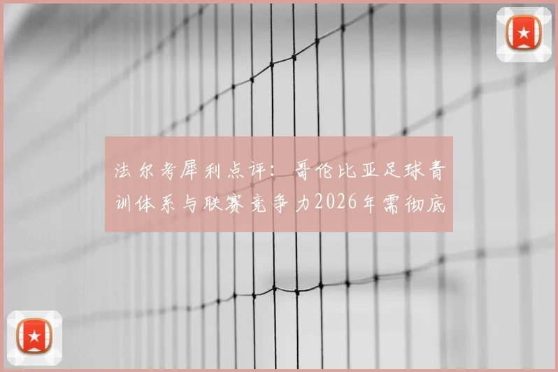 法尔考犀利点评：哥伦比亚足球青训体系与联赛竞争力2026年需彻底改革，出路何在？