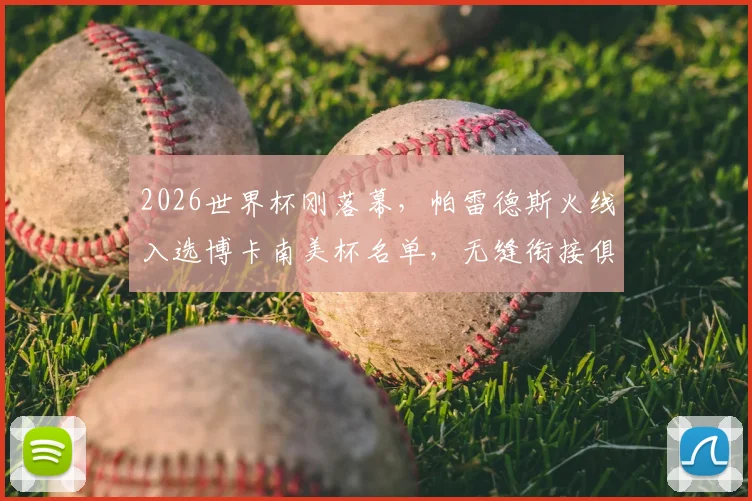 2026世界杯刚落幕，帕雷德斯火线入选博卡南美杯名单，无缝衔接俱乐部赛事