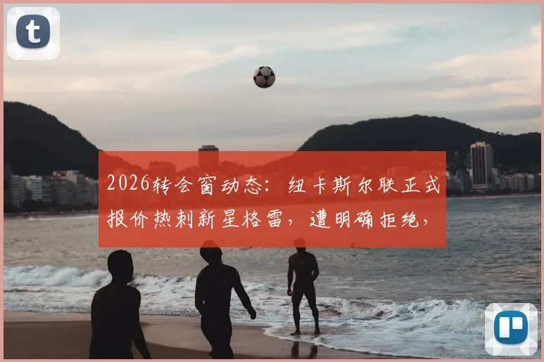 2026转会窗动态:纽卡斯尔联正式报价热刺新星格雷,遭明确拒绝,后续走向分析