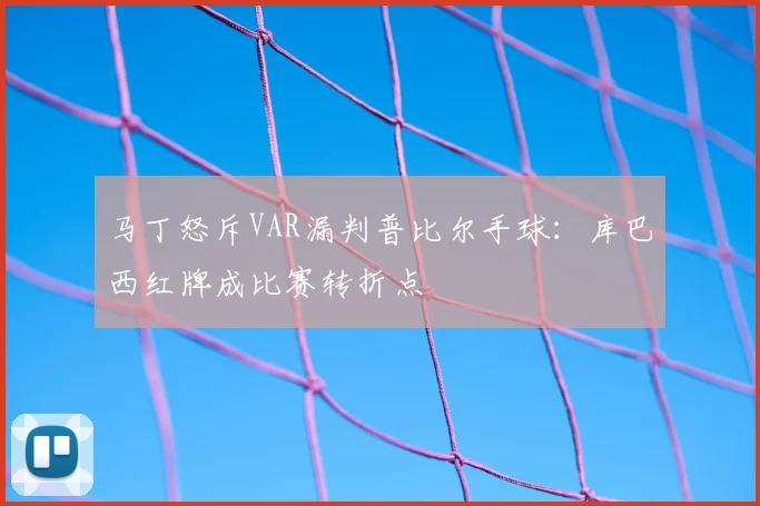 马丁怒斥VAR漏判普比尔手球:库巴西红牌成比赛转折点