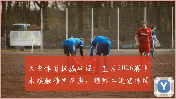 天空体育权威辟谣:皇马2026赛季未接触穆里尼奥,穆帅二进宫传闻真相解析及未来去向分析