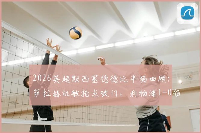 2026英超默西塞德德比半场回顾：萨拉赫机敏抢点破门，利物浦1-0领先埃弗顿，附半场关键数据解析