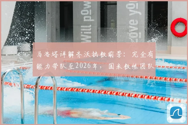 马洛塔详解齐沃执教前景:完全有能力带队至2026年,国米教练团队长期稳定计划曝光