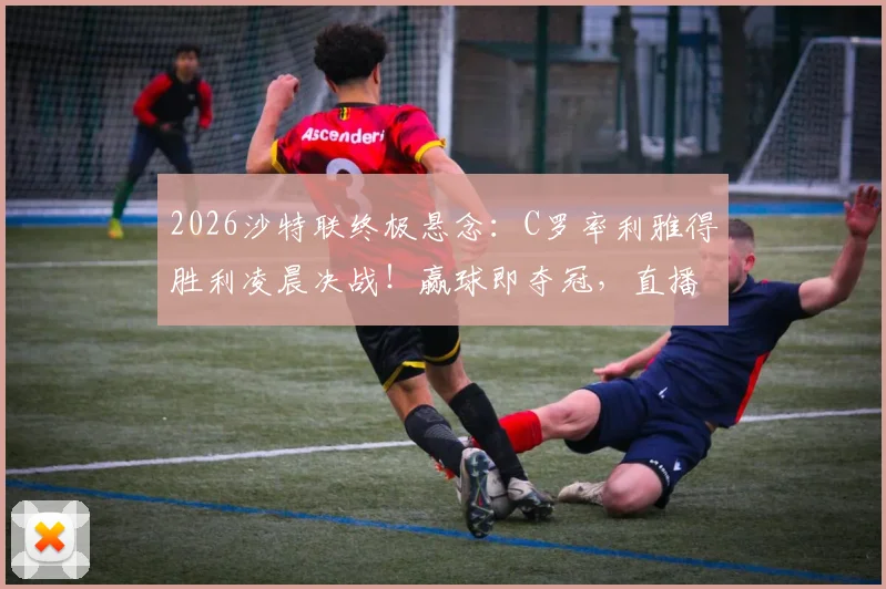 2026沙特联终极悬念:C罗率利雅得胜利凌晨决战!赢球即夺冠,直播观看指南全解析