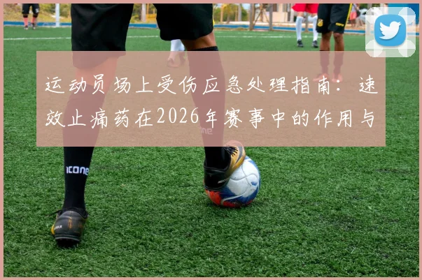 运动员场上受伤应急处理指南：速效止痛药在2026年赛事中的作用与安全性解析