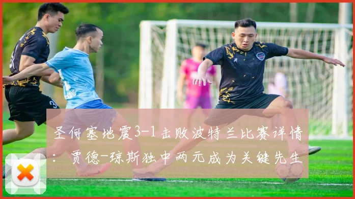 圣何塞地震3-1击败波特兰比赛详情：贾德-琼斯独中两元成为关键先生，附球队近期表现与球员数据分析