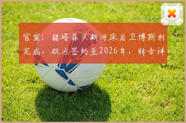 官宣：赫塔菲买断河床后卫博斯利完成，双方签约至2026年，转会详情解读