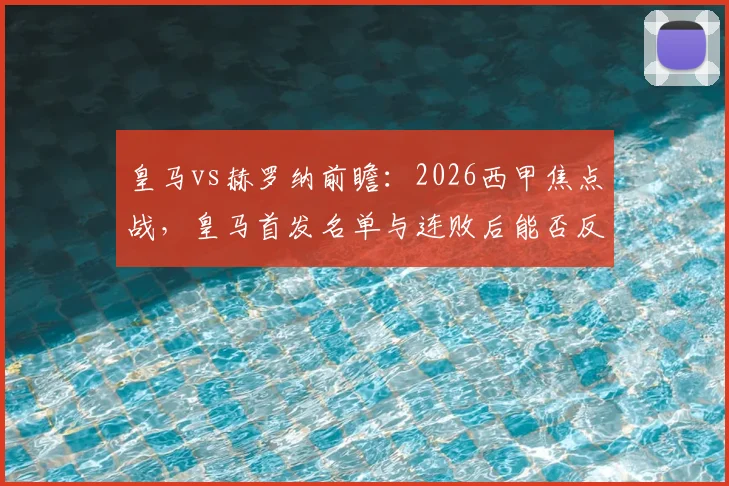 皇马vs赫罗纳前瞻：2026西甲焦点战，皇马首发名单与连败后能否反弹，比分预测及战术看点