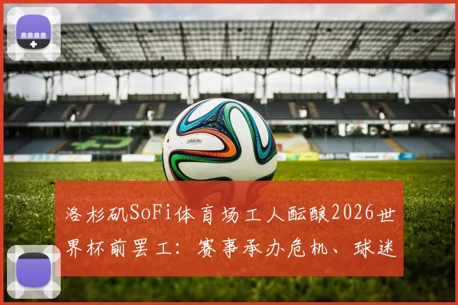 洛杉矶SoFi体育场工人酝酿2026世界杯前罢工：赛事承办危机、球迷权益影响及解决方案前瞻