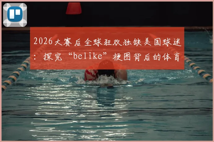 2026大赛后全球狂欢独缺美国球迷：探究“belike”梗图背后的体育文化差异与真实原因