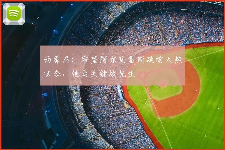 西蒙尼:希望阿尔瓦雷斯延续火热状态,他是关键战先生