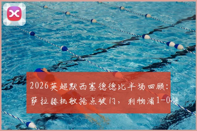 2026英超默西塞德德比半场回顾：萨拉赫机敏抢点破门，利物浦1-0领先埃弗顿，附半场关键数据解析
