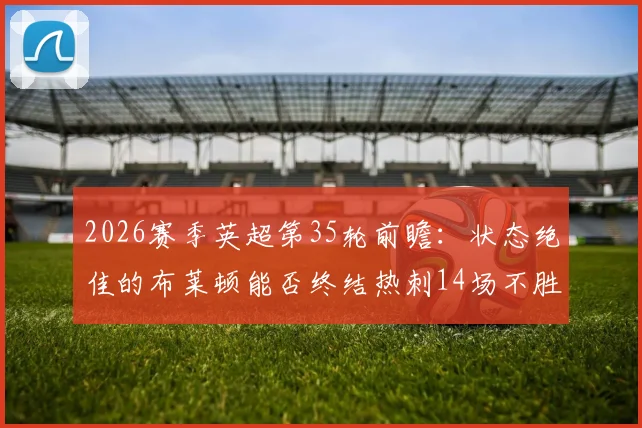 2026赛季英超第35轮前瞻：状态绝佳的布莱顿能否终结热刺14场不胜尴尬纪录？热刺保级警报全面拉响