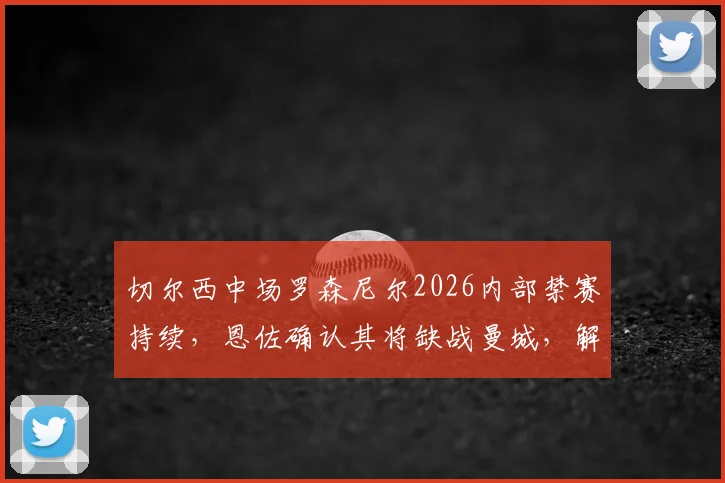 切尔西中场罗森尼尔2026内部禁赛持续，恩佐确认其将缺战曼城，解析球队阵容变动
